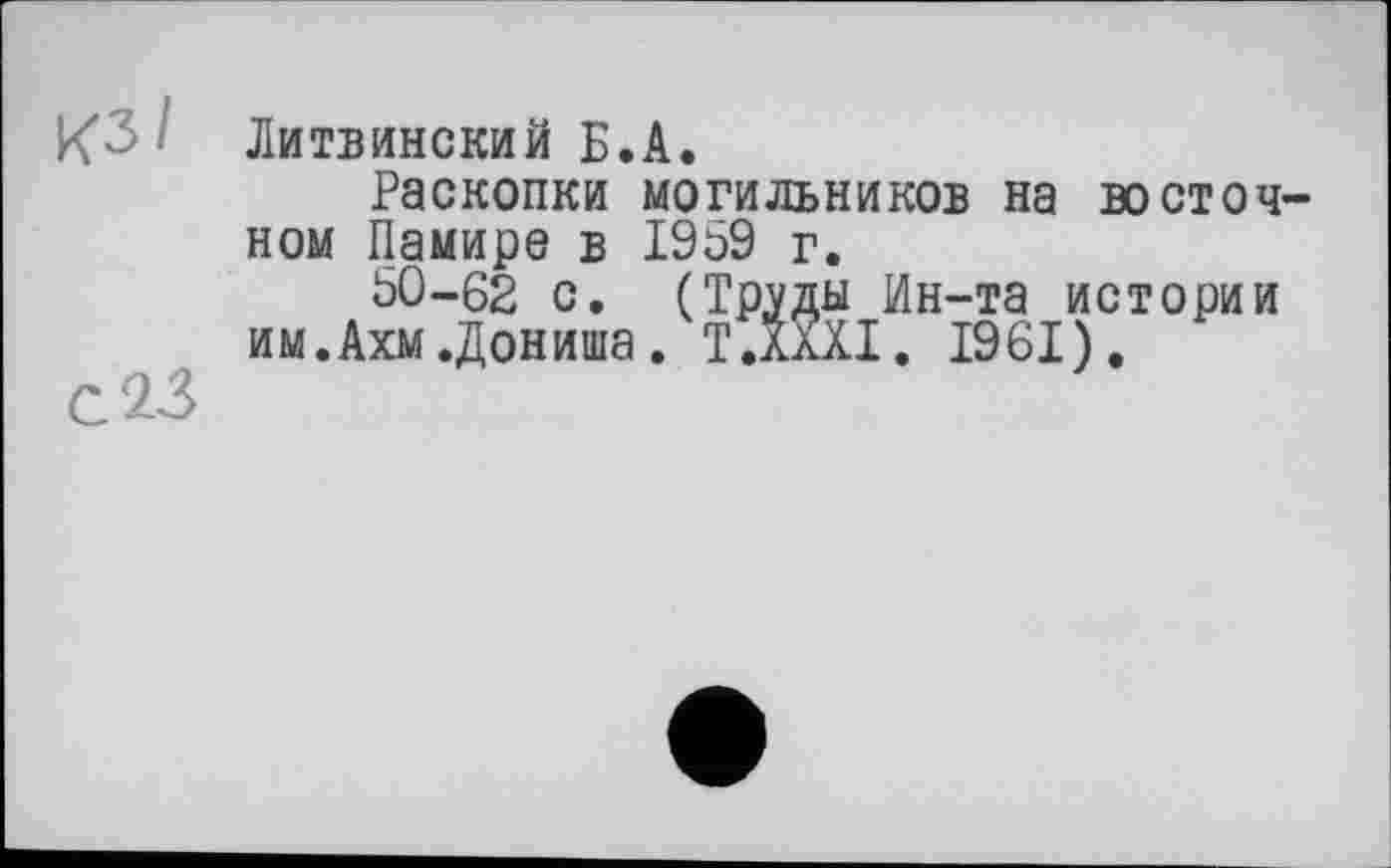 ﻿КЗ' Литвинский Б.А.
Раскопки могильников на восточ ном Памире в 1959 г.
50-62 с. (Труды Ин-та истории им.Ахм.Дониша. Т.ХлХІ. 1961).